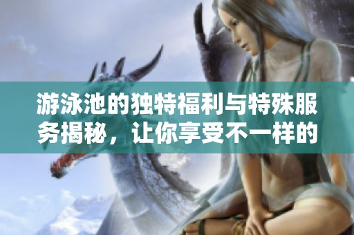游泳池的独特福利与特殊服务揭秘，让你享受不一样的水中体验