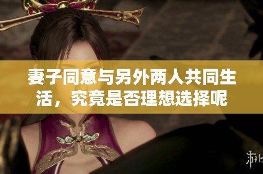妻子同意与另外两人共同生活，究竟是否理想选择呢