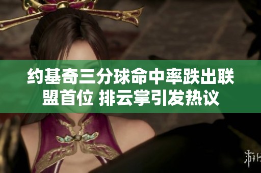 约基奇三分球命中率跌出联盟首位 排云掌引发热议