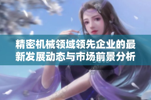 精密机械领域领先企业的最新发展动态与市场前景分析