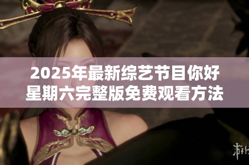 2025年最新综艺节目你好星期六完整版免费观看方法揭秘