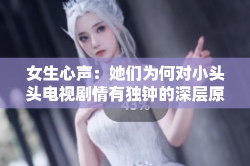 女生心声：她们为何对小头头电视剧情有独钟的深层原因分析