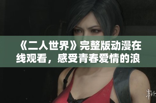 《二人世界》完整版动漫在线观看，感受青春爱情的浪漫与泪水