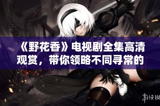 《野花香》电视剧全集高清观赏，带你领略不同寻常的人生故事