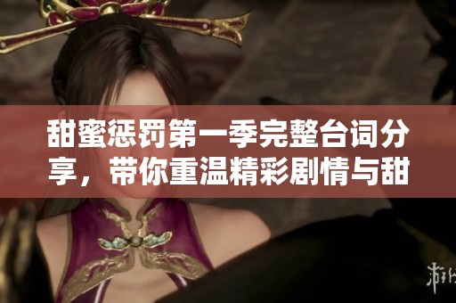 甜蜜惩罚第一季完整台词分享，带你重温精彩剧情与甜蜜瞬间