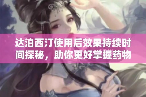 达泊西汀使用后效果持续时间探秘，助你更好掌握药物作用