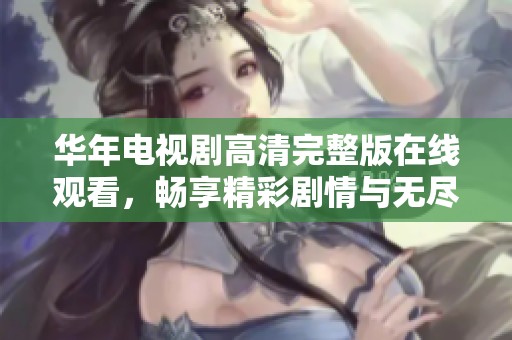 华年电视剧高清完整版在线观看，畅享精彩剧情与无尽回忆