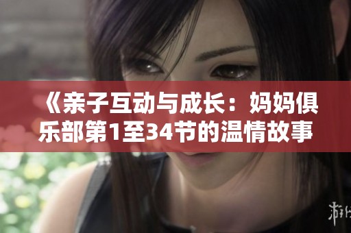 《亲子互动与成长：妈妈俱乐部第1至34节的温情故事与启示》