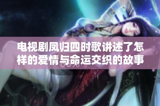 电视剧凤归四时歌讲述了怎样的爱情与命运交织的故事与情感成长