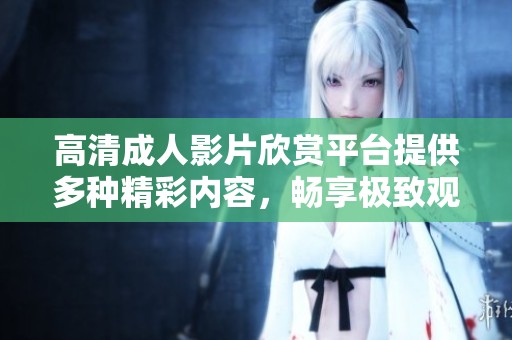 高清成人影片欣赏平台提供多种精彩内容，畅享极致观影体验