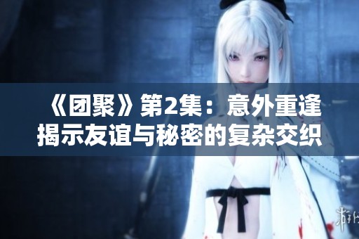 《团聚》第2集：意外重逢揭示友谊与秘密的复杂交织