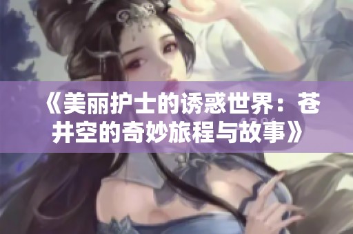 《美丽护士的诱惑世界：苍井空的奇妙旅程与故事》