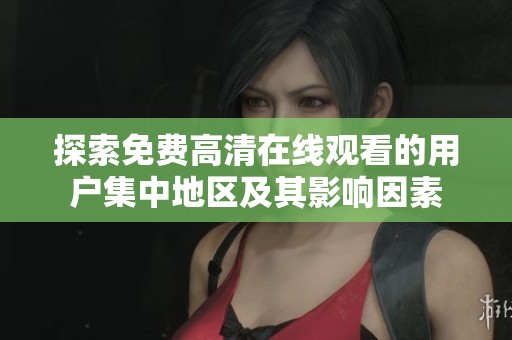 探索免费高清在线观看的用户集中地区及其影响因素