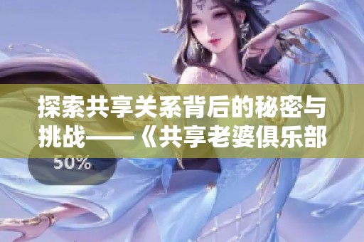 探索共享关系背后的秘密与挑战——《共享老婆俱乐部》深度解析