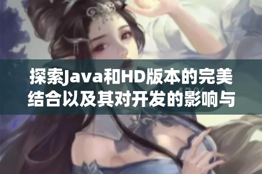 探索Java和HD版本的完美结合以及其对开发的影响与应用