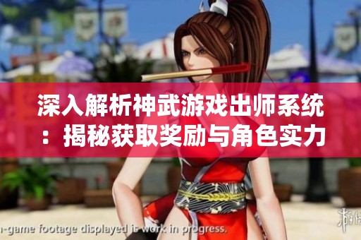 深入解析神武游戏出师系统：揭秘获取奖励与角色实力提升的秘籍