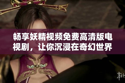 畅享妖精视频免费高清版电视剧，让你沉浸在奇幻世界之中