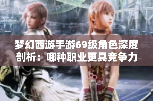 梦幻西游手游69级角色深度剖析：哪种职业更具竞争力与发展潜力