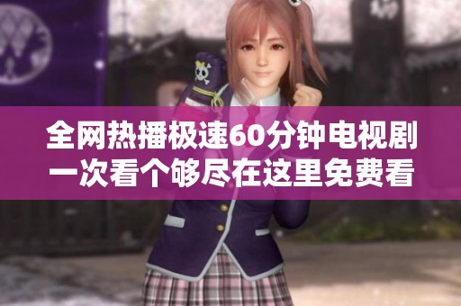 全网热播极速60分钟电视剧一次看个够尽在这里免费看大集合