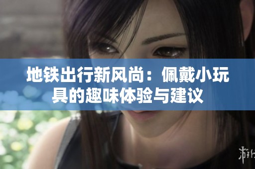 地铁出行新风尚：佩戴小玩具的趣味体验与建议