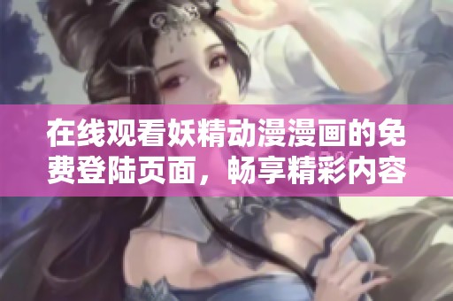 在线观看妖精动漫漫画的免费登陆页面，畅享精彩内容尽在掌握