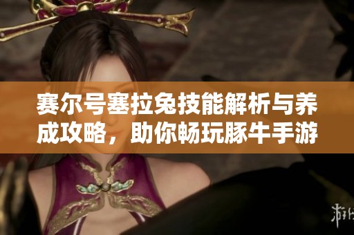 赛尔号塞拉兔技能解析与养成攻略，助你畅玩豚牛手游网