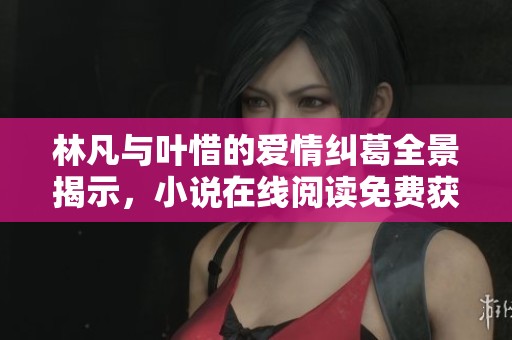 林凡与叶惜的爱情纠葛全景揭示，小说在线阅读免费获取最新章节