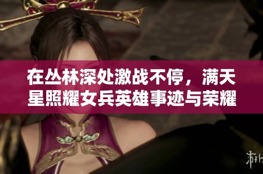 在丛林深处激战不停，满天星照耀女兵英雄事迹与荣耀征程