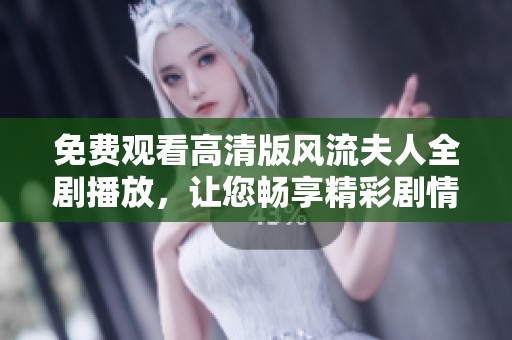 免费观看高清版风流夫人全剧播放，让您畅享精彩剧情与动人故事
