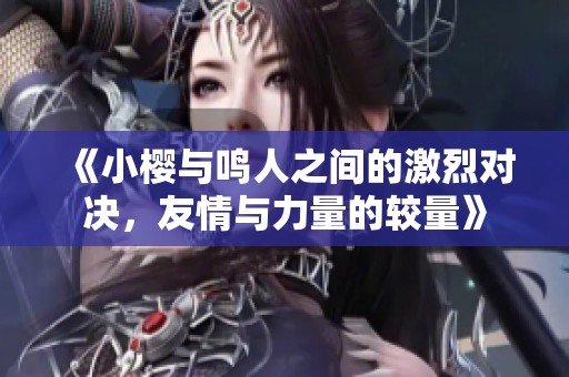 《小樱与鸣人之间的激烈对决，友情与力量的较量》
