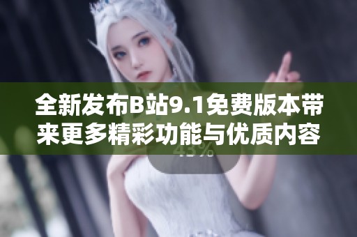 全新发布B站9.1免费版本带来更多精彩功能与优质内容探秘