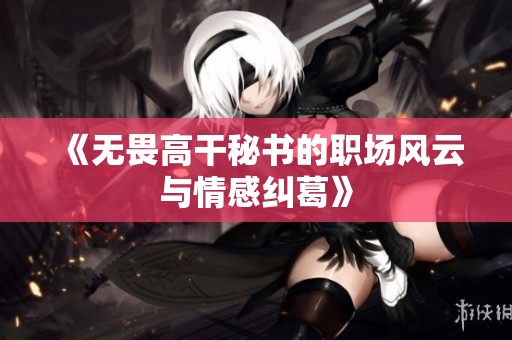 《无畏高干秘书的职场风云与情感纠葛》