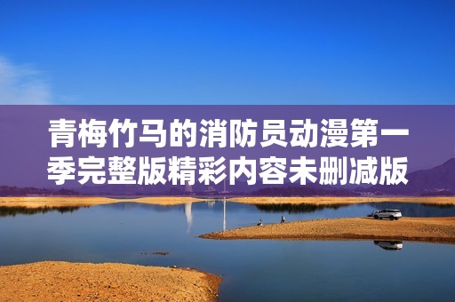 青梅竹马的消防员动漫第一季完整版精彩内容未删减版推荐