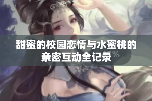 甜蜜的校园恋情与水蜜桃的亲密互动全记录