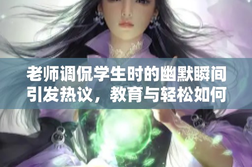 老师调侃学生时的幽默瞬间引发热议，教育与轻松如何平衡