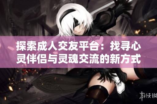 探索成人交友平台：找寻心灵伴侣与灵魂交流的新方式