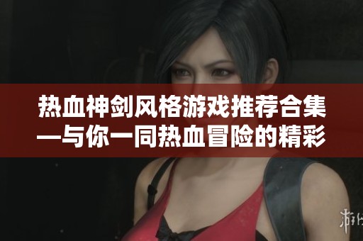 热血神剑风格游戏推荐合集—与你一同热血冒险的精彩体验