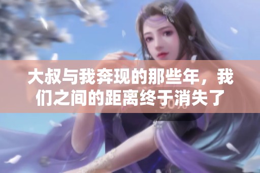 大叔与我奔现的那些年，我们之间的距离终于消失了