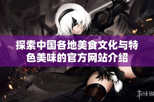 探索中国各地美食文化与特色美味的官方网站介绍