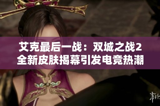 艾克最后一战：双城之战2全新皮肤揭幕引发电竞热潮