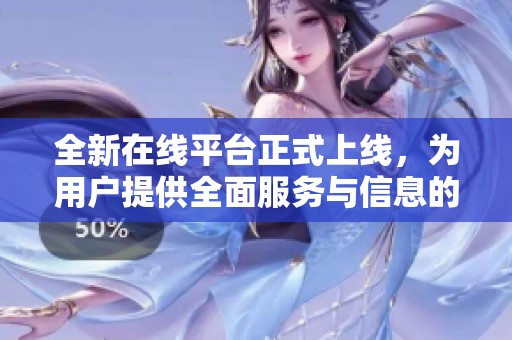 全新在线平台正式上线，为用户提供全面服务与信息的便利通道