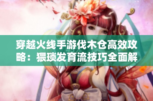 穿越火线手游伐木仓高效攻略：猥琐发育流技巧全面解析