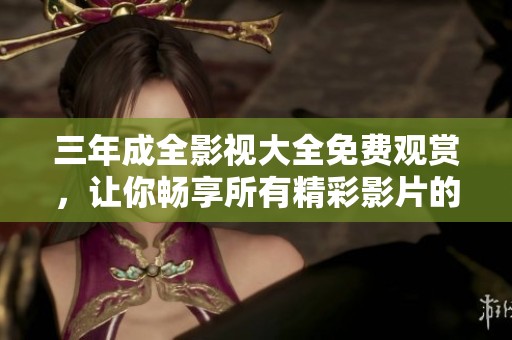 三年成全影视大全免费观赏，让你畅享所有精彩影片的绝佳选择