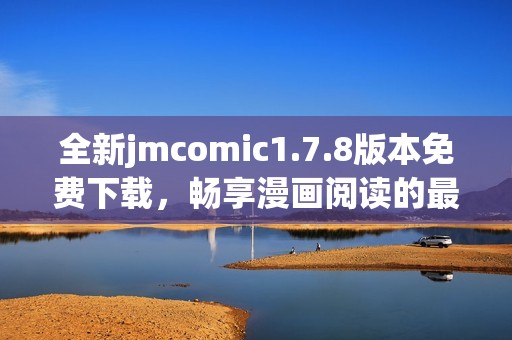 全新jmcomic1.7.8版本免费下载，畅享漫画阅读的最佳体验和丰富内容