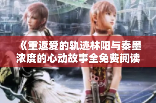 《重返爱的轨迹林阳与秦墨浓度的心动故事全免费阅读》