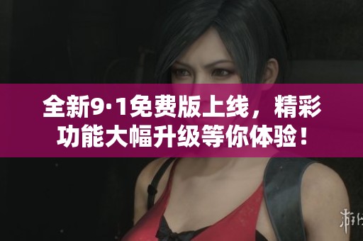 全新9·1免费版上线，精彩功能大幅升级等你体验！