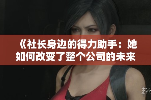 《社长身边的得力助手：她如何改变了整个公司的未来》