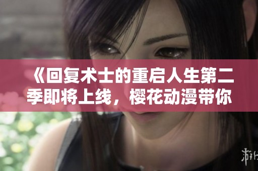 《回复术士的重启人生第二季即将上线，樱花动漫带你重温异世界冒险》