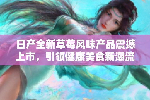 日产全新草莓风味产品震撼上市，引领健康美食新潮流