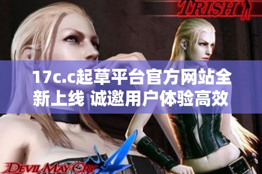 17c.c起草平台官方网站全新上线 诚邀用户体验高效便捷的文稿服务